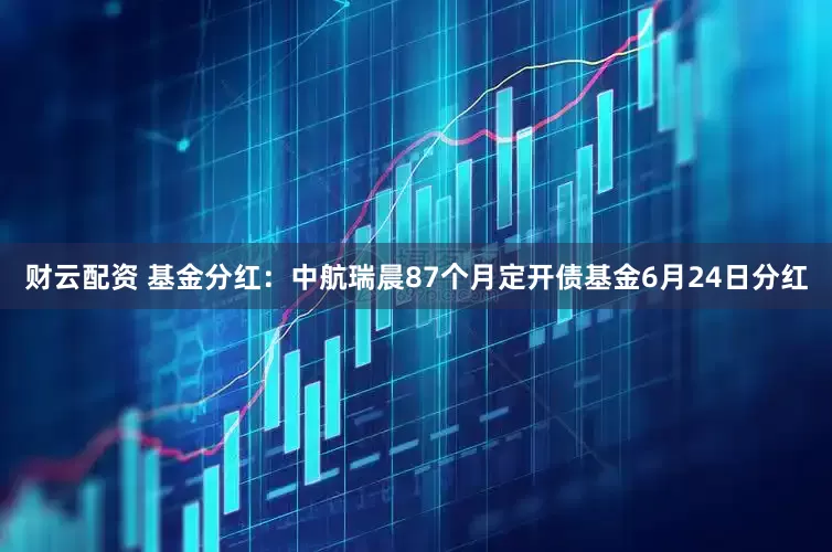 财云配资 基金分红：中航瑞晨87个月定开债基金6月24日分红