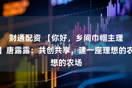 财通配资 【你好，乡间巾帼主理人】唐露露：共创共享，建一座理想的农场