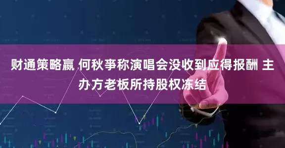 财通策略嬴 何秋亊称演唱会没收到应得报酬 主办方老板所持股权冻结