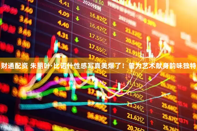 财通配资 朱丽叶·比诺什性感写真美爆了！曾为艺术献身韵味独特