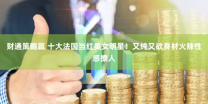 财通策略赢 十大法国当红美女明星！又纯又欲身材火辣性感撩人