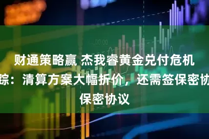 财通策略赢 杰我睿黄金兑付危机追踪：清算方案大幅折价，还需签保密协议