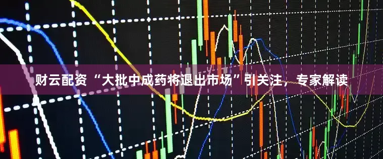 财云配资 “大批中成药将退出市场”引关注，专家解读
